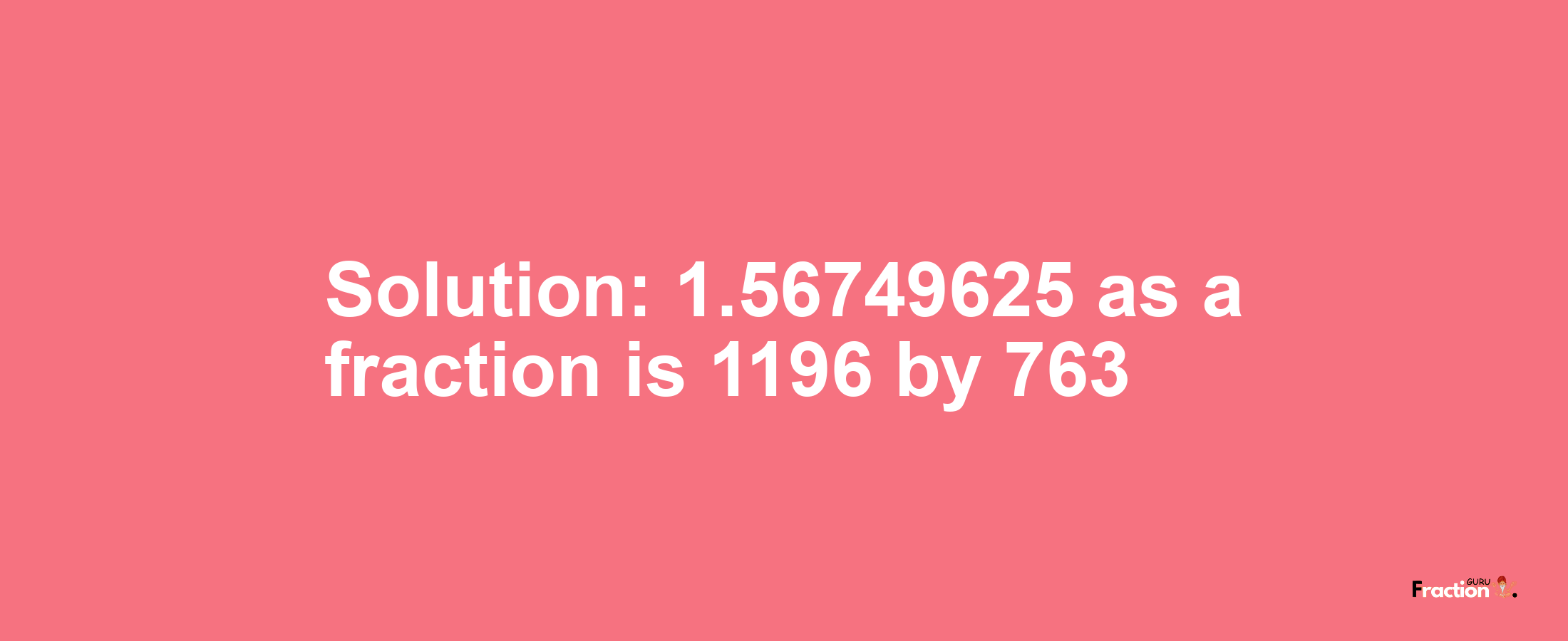 Solution:1.56749625 as a fraction is 1196/763